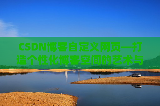 CSDN博客自定义网页—打造个性化博客空间的艺术与技巧